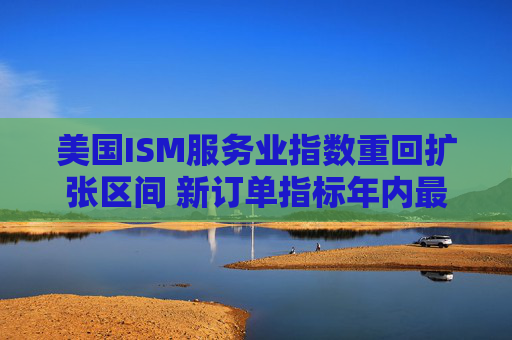 美国ISM服务业指数重回扩张区间 新订单指标年内最高