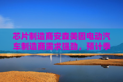 芯片制造商安森美因电动汽车制造商需求强劲，预计季度收入乐观