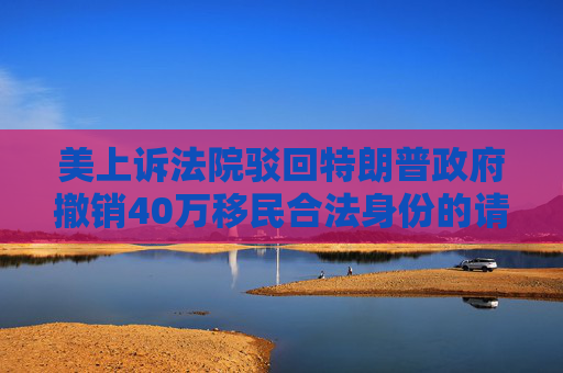 美上诉法院驳回特朗普政府撤销40万移民合法身份的请求