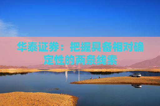 华泰证券：把握具备相对确定性的两条线索
