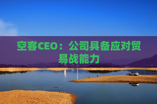 空客CEO：公司具备应对贸易战能力