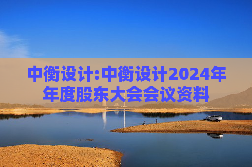 中衡设计:中衡设计2024年年度股东大会会议资料