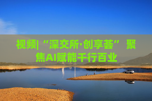 视频|“深交所·创享荟” 聚焦AI赋能千行百业