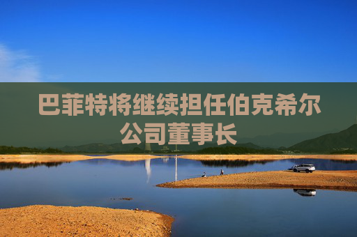 巴菲特将继续担任伯克希尔公司董事长