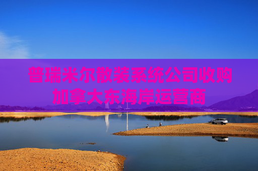 普瑞米尔散装系统公司收购加拿大东海岸运营商