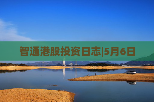 智通港股投资日志|5月6日