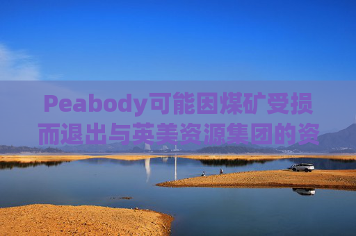 Peabody可能因煤矿受损而退出与英美资源集团的资产交易
