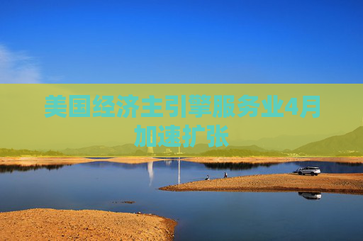 美国经济主引擎服务业4月加速扩张