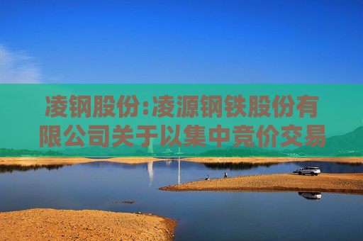 凌钢股份:凌源钢铁股份有限公司关于以集中竞价交易方式回购股份的回购报告书