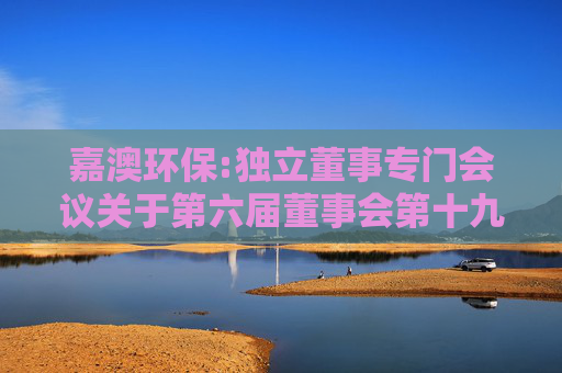 嘉澳环保:独立董事专门会议关于第六届董事会第十九次会议相关事项的审核意见