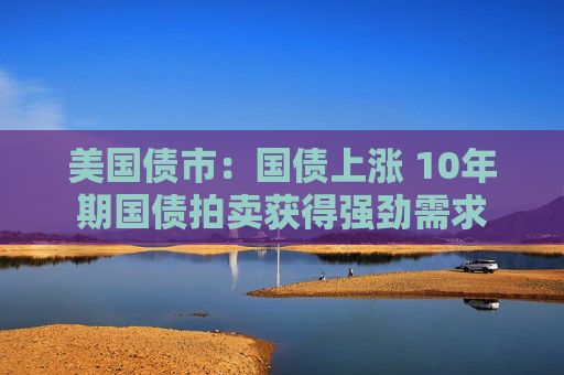 美国债市：国债上涨 10年期国债拍卖获得强劲需求