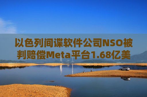 以色列间谍软件公司NSO被判赔偿Meta平台1.68亿美元