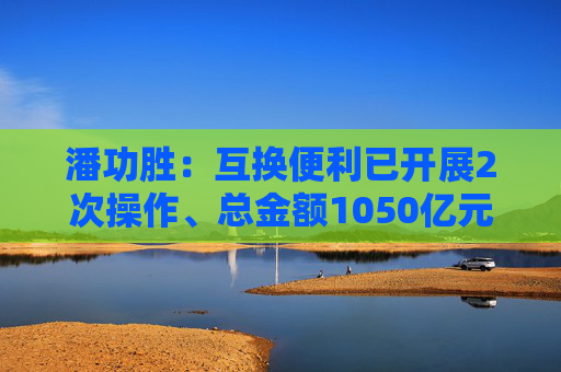 潘功胜：互换便利已开展2次操作、总金额1050亿元  第1张