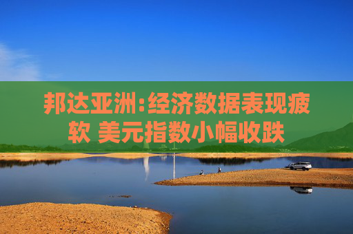邦达亚洲:经济数据表现疲软 美元指数小幅收跌  第1张