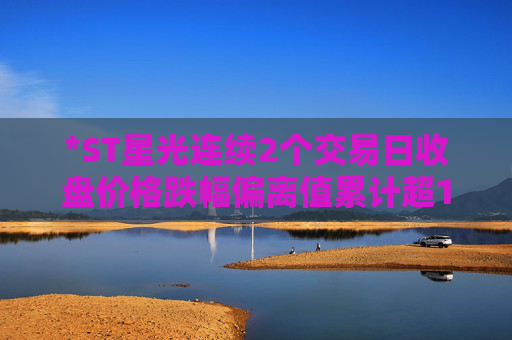 *ST星光连续2个交易日收盘价格跌幅偏离值累计超12%