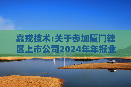 嘉戎技术:关于参加厦门辖区上市公司2024年年报业绩说明会暨投资者网上集体接待日活动的公告