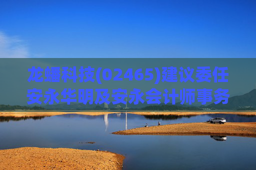 龙蟠科技(02465)建议委任安永华明及安永会计师事务所