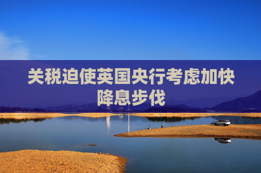 关税迫使英国央行考虑加快降息步伐