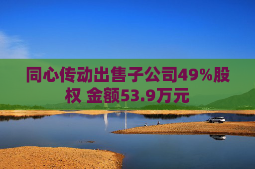 同心传动出售子公司49%股权 金额53.9万元