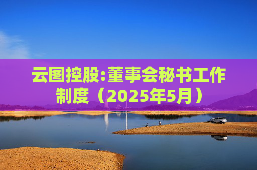 云图控股:董事会秘书工作制度（2025年5月）