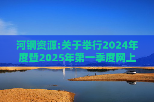 河钢资源:关于举行2024年度暨2025年第一季度网上业绩说明会的公告
