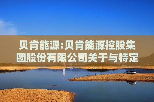 贝肯能源:贝肯能源控股集团股份有限公司关于与特定对象签署《附条件生效的股份认购协议》暨关联交易的公告