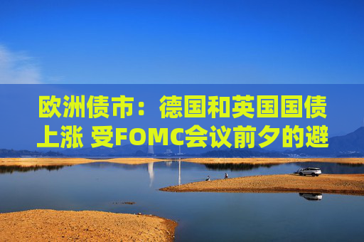 欧洲债市：德国和英国国债上涨 受FOMC会议前夕的避险买盘提振  第1张