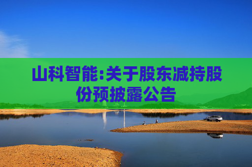 山科智能:关于股东减持股份预披露公告  第1张