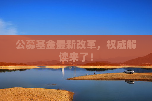 公募基金最新改革，权威解读来了！