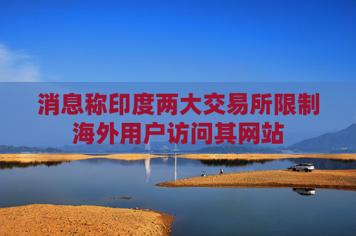 消息称印度两大交易所限制海外用户访问其网站