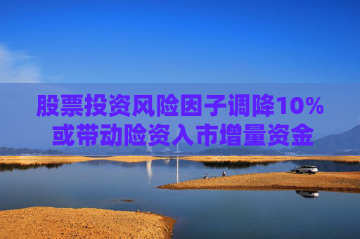 股票投资风险因子调降10% 或带动险资入市增量资金逾1300亿