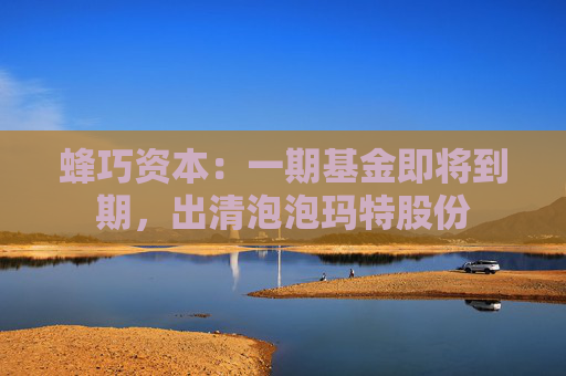 蜂巧资本：一期基金即将到期，出清泡泡玛特股份