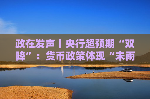 政在发声丨央行超预期“双降”：货币政策体现“未雨绸缪” 总量结构价格工具协同发力稳增长