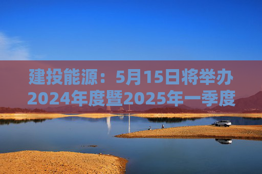 建投能源：5月15日将举办2024年度暨2025年一季度网上业绩说明会