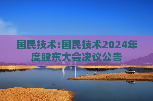 国民技术:国民技术2024年度股东大会决议公告