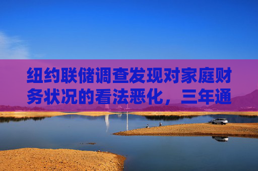 纽约联储调查发现对家庭财务状况的看法恶化，三年通胀预期升至约三年最高