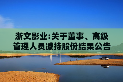 浙文影业:关于董事、高级管理人员减持股份结果公告