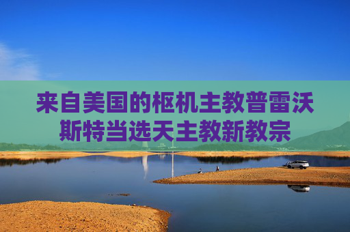 来自美国的枢机主教普雷沃斯特当选天主教新教宗