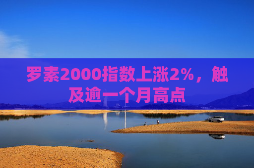 罗素2000指数上涨2%，触及逾一个月高点