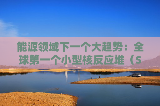 能源领域下一个大趋势：全球第一个小型核反应堆（SMR）加拿大获批