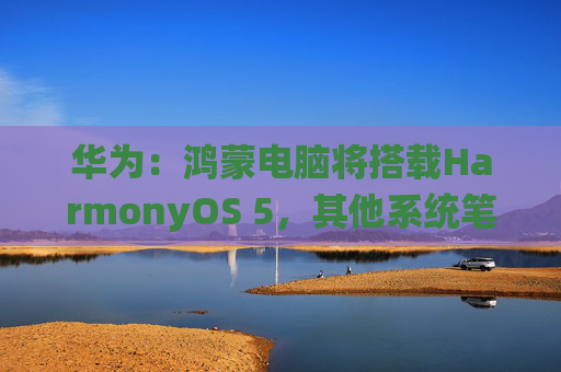 华为：鸿蒙电脑将搭载HarmonyOS 5，其他系统笔记本、台式机、一体机不支持安装和升级