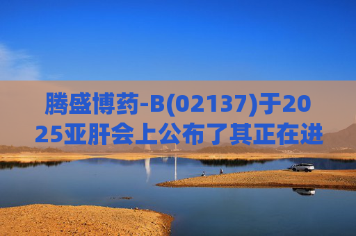 腾盛博药-B(02137)于2025亚肝会上公布了其正在进行的ENSURE 2期研究的最新数据