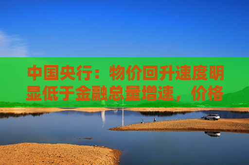 中国央行：物价回升速度明显低于金融总量增速，价格调控思路要从防“哄抬物价”转向防“低价倾销”