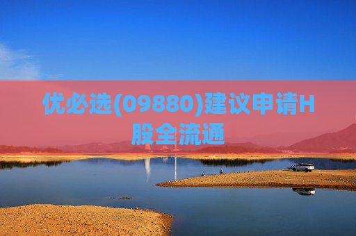 优必选(09880)建议申请H股全流通