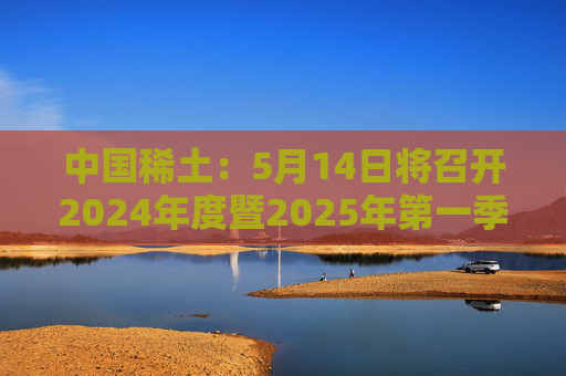 中国稀土：5月14日将召开2024年度暨2025年第一季度业绩说明会