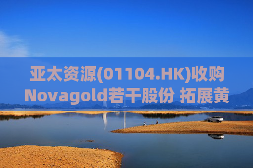 亚太资源(01104.HK)收购Novagold若干股份 拓展黄金开采业务