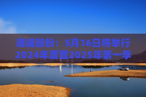 通威股份：5月16日将举行2024年度暨2025年第一季度业绩说明会