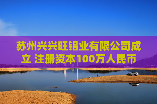 苏州兴兴旺铝业有限公司成立 注册资本100万人民币