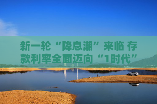 新一轮“降息潮”来临 存款利率全面迈向“1时代”