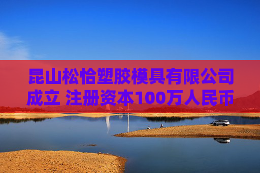 昆山松恰塑胶模具有限公司成立 注册资本100万人民币